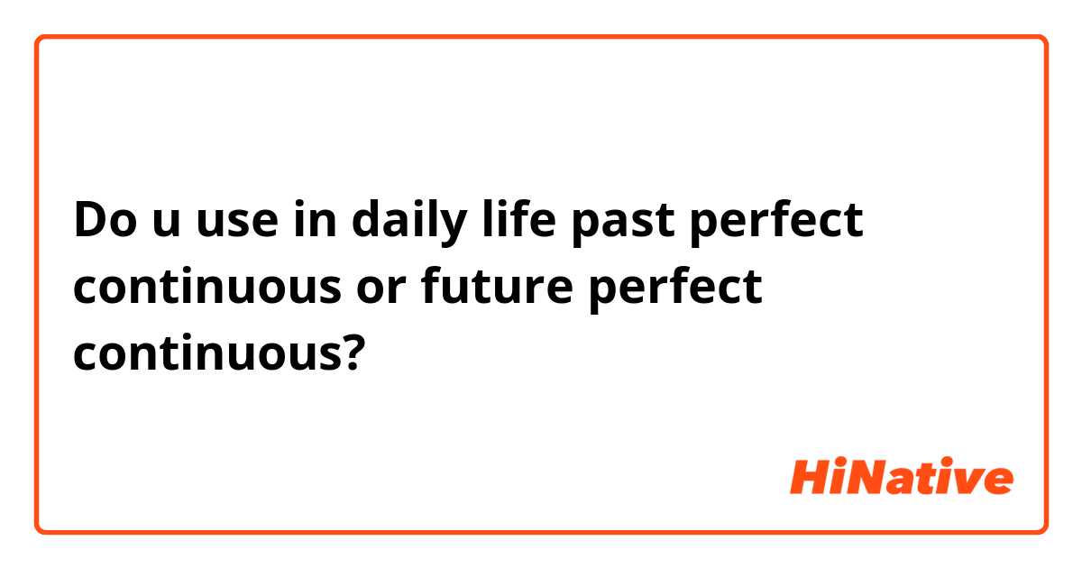Do u use in daily life past perfect continuous or future perfect continuous? 