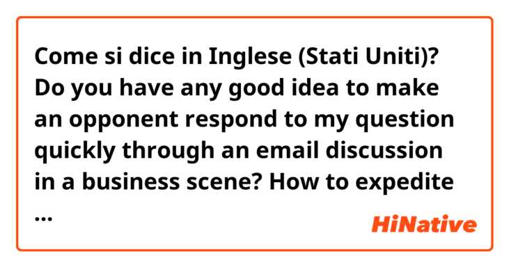 Come si dice in Inglese (Stati Uniti)? Do you have any good idea to make an opponent respond to my question quickly through an email discussion in a business scene?  How to expedite politely?