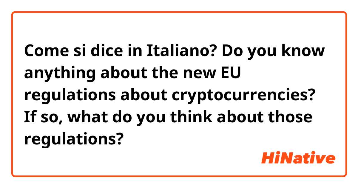 Come si dice in Italiano? Do you know anything about the new EU regulations about cryptocurrencies? If so, what do you think about those regulations? 