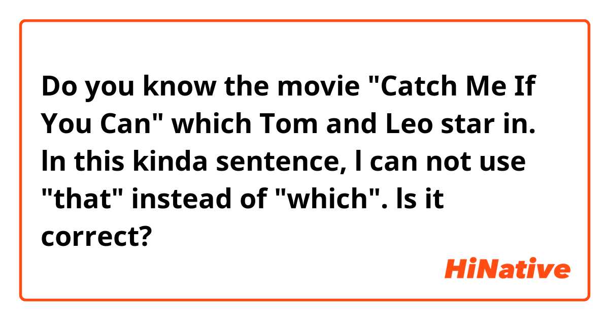 Do you know the movie "Catch Me If You Can" which Tom and Leo star in.

ln this kinda sentence,

l can not use "that" instead of "which".
ls it correct?