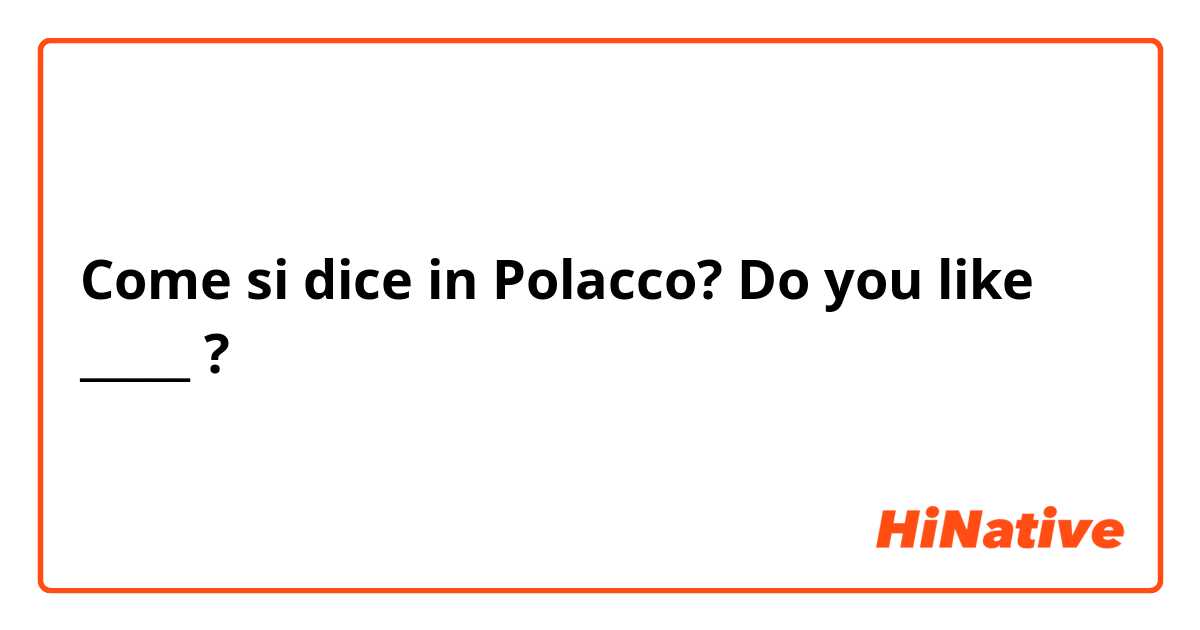Come si dice in Polacco? Do you like _____ ?