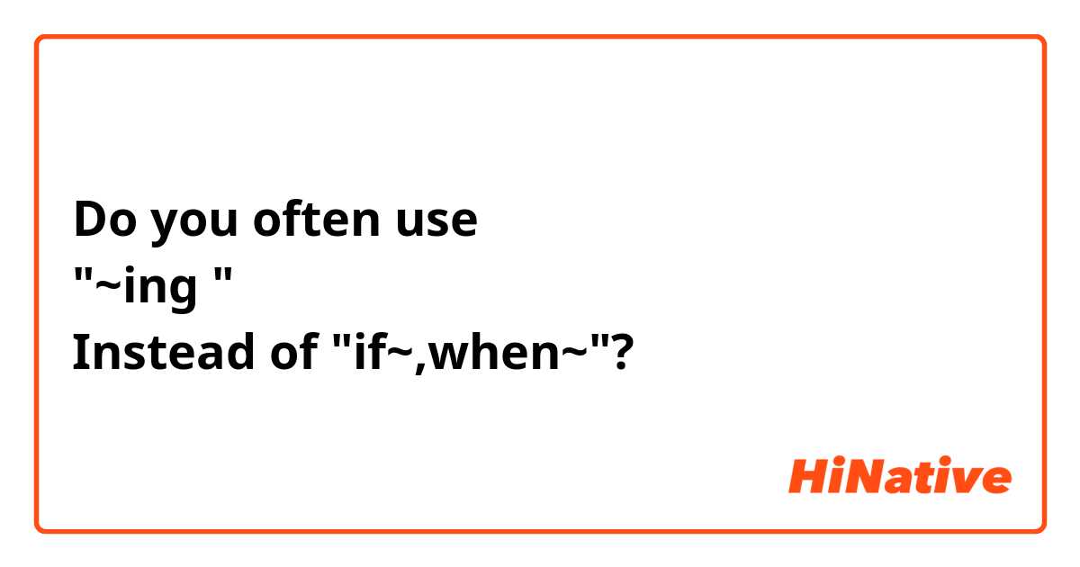 Do you often use
"~ing "
Instead of "if~,when~"?