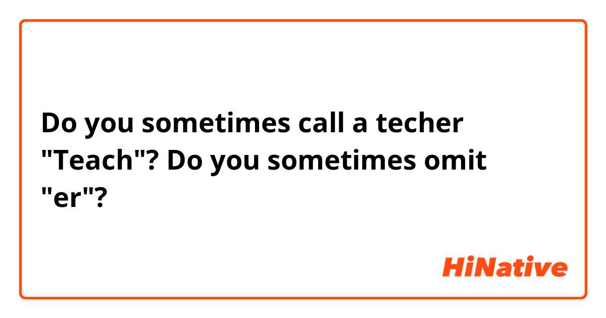 Do you sometimes call a techer "Teach"?

Do you sometimes omit "er"?