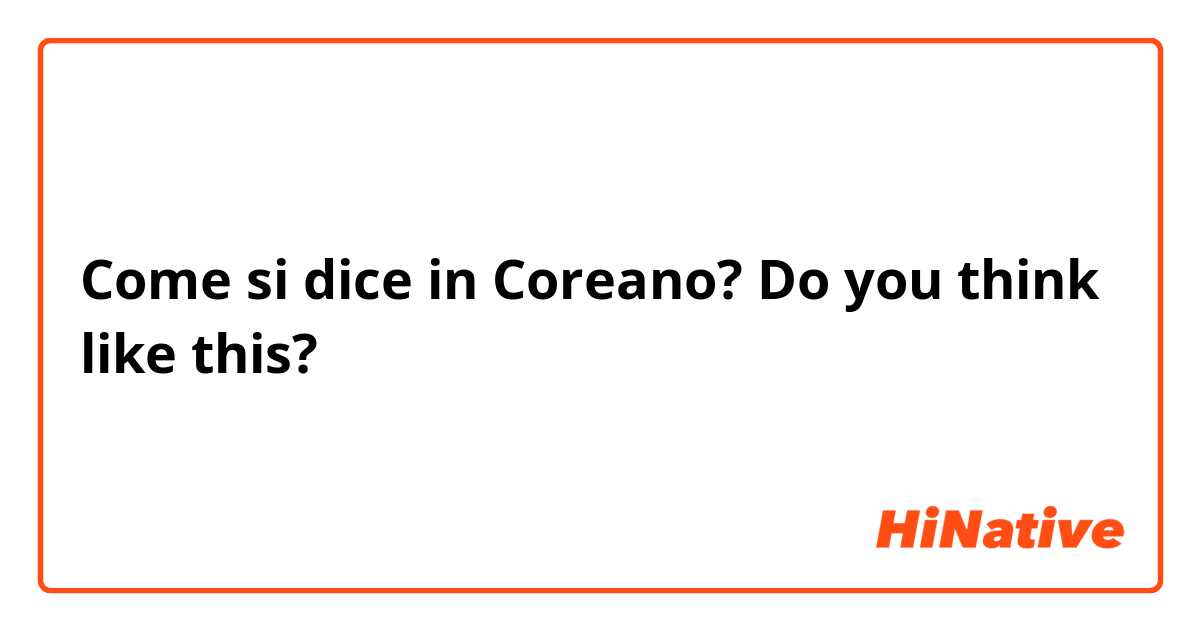 Come si dice in Coreano? Do you think like this?