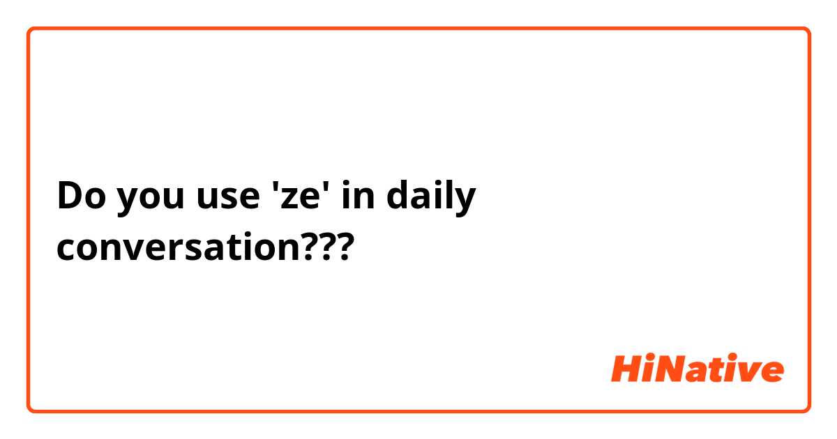 Do you use 'ze' in daily conversation???