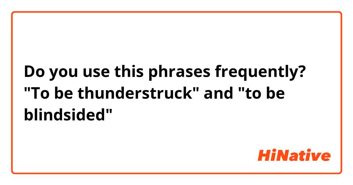 Do you use this phrases frequently? "To be thunderstruck" and "to be blindsided" 