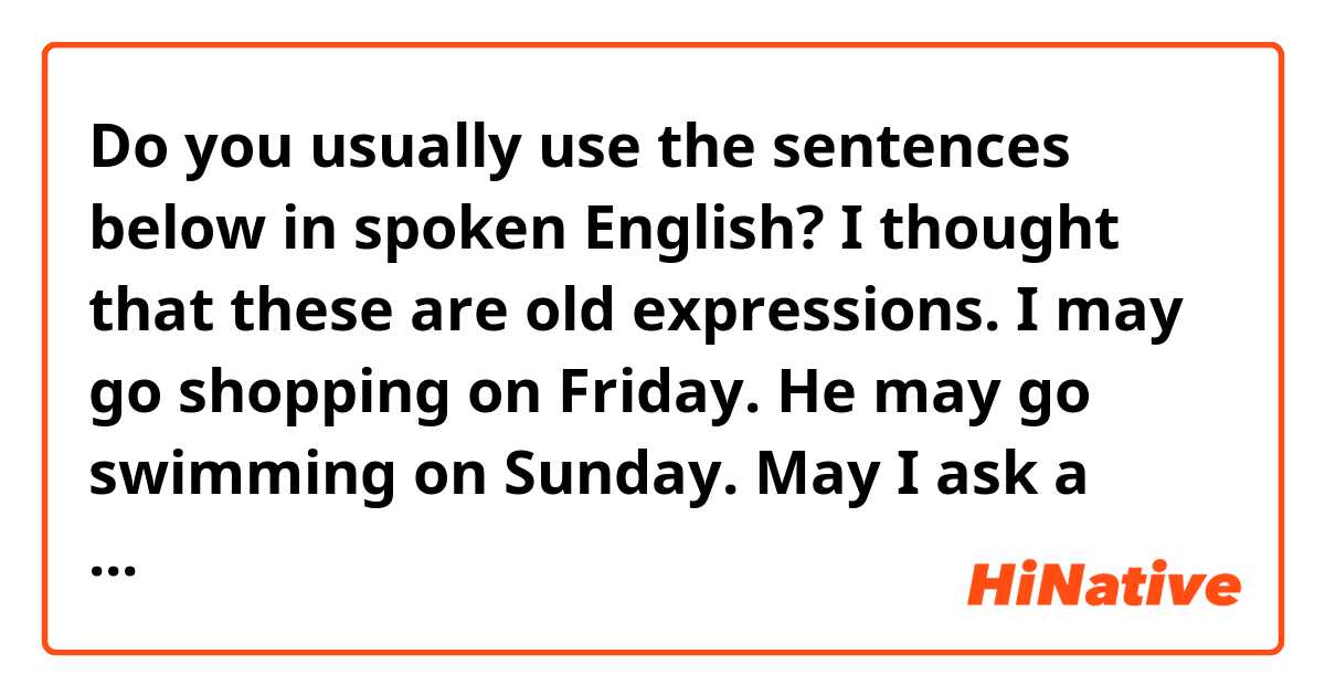 Do you usually use the sentences below in spoken English?
I thought that these are old expressions.

I may go shopping on Friday.
He may go swimming on Sunday.
May I ask a question?