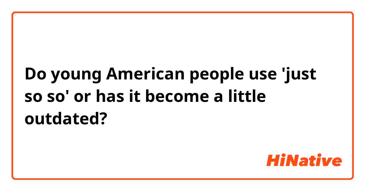 Do young American people use 'just so so' or has it become a little outdated?