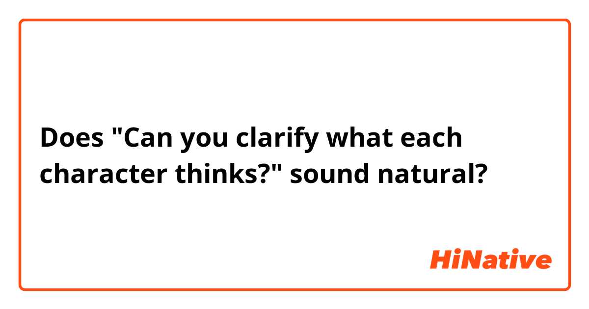 Does "Can you clarify what each character thinks?" sound natural?