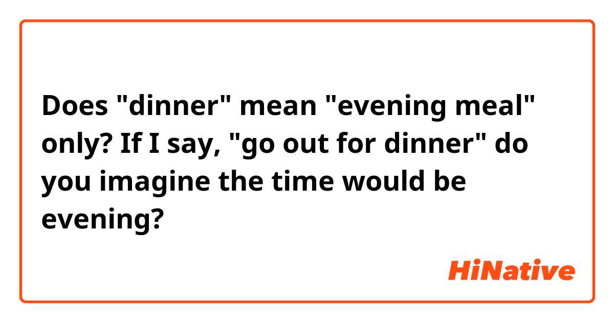 Does "dinner" mean "evening meal" only? If I say, "go out for dinner" do you imagine the time would be evening?