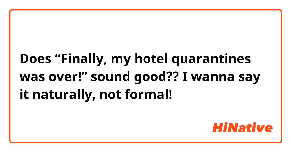 Does “Finally, my hotel quarantines was over!” sound good?? I wanna say it naturally, not formal!
