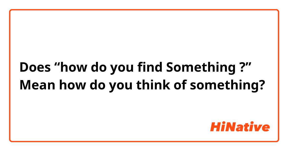 Does “how do you find Something ?” Mean how do you think of something?