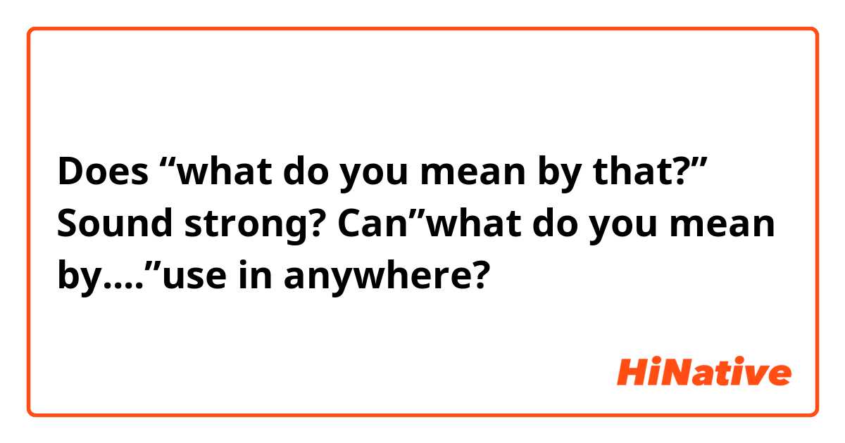 Does “what do you mean by that?” Sound strong? Can”what do you mean by....”use in anywhere?