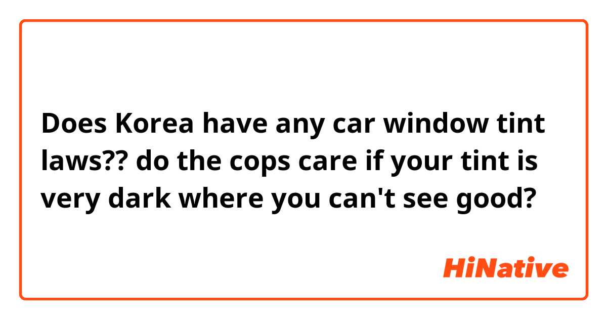 Does Korea have any car window tint laws?? do the cops care if your tint is very dark where you can't see good?