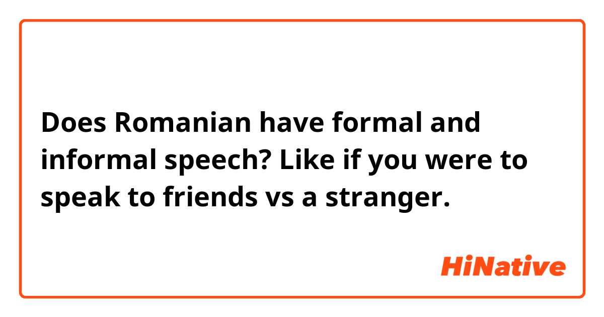 Does Romanian have formal and informal speech? Like if you were to speak to friends vs a stranger.