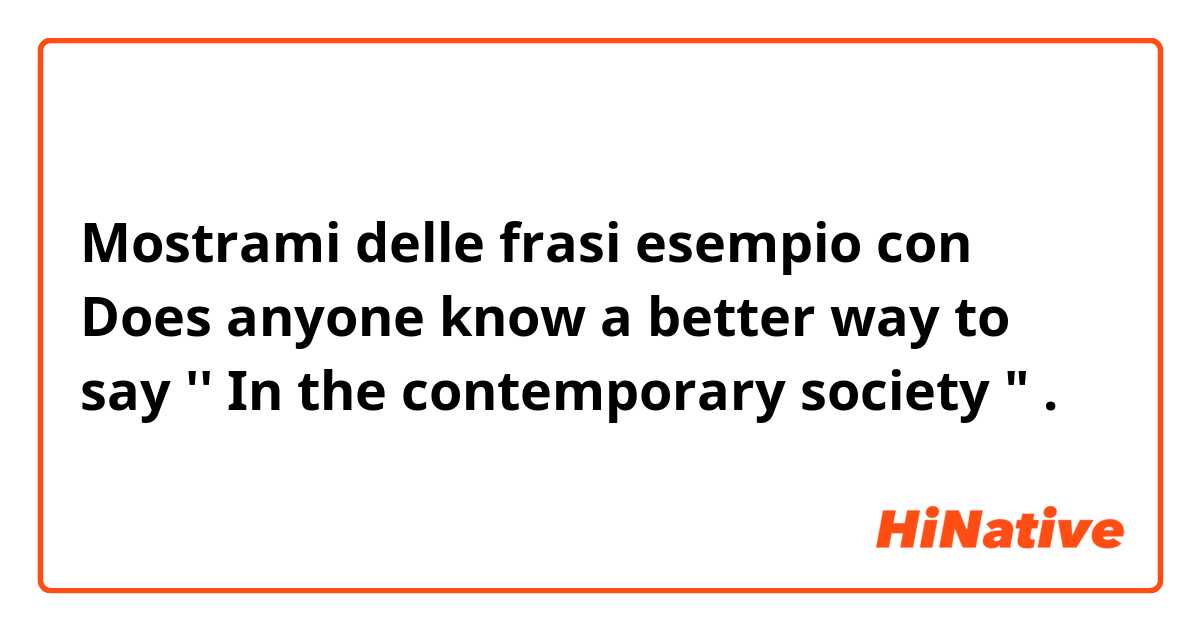 Mostrami delle frasi esempio con Does anyone know a better way to say '' In the contemporary society ".