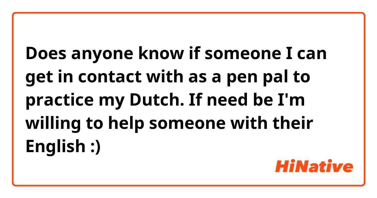 Does anyone know if someone I can get in contact with as a pen pal to practice my Dutch. If need be I'm willing to help someone with their English :)