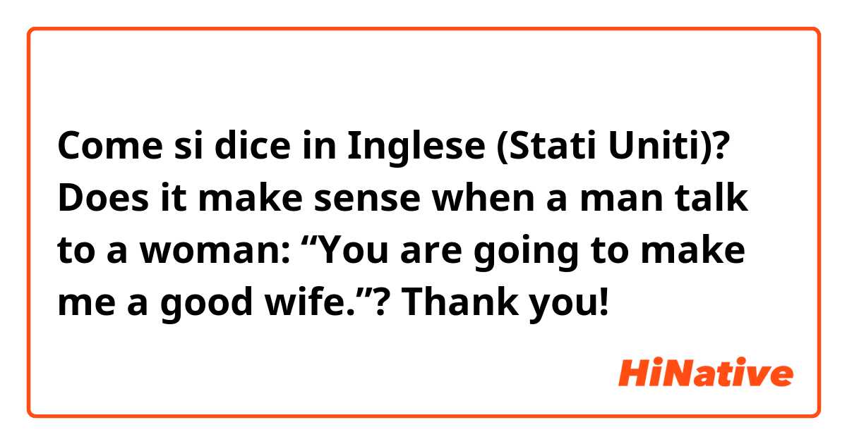 Come si dice in Inglese (Stati Uniti)? Does it make sense when a man talk to a woman: “You are going to make me a good wife.”?
Thank you!