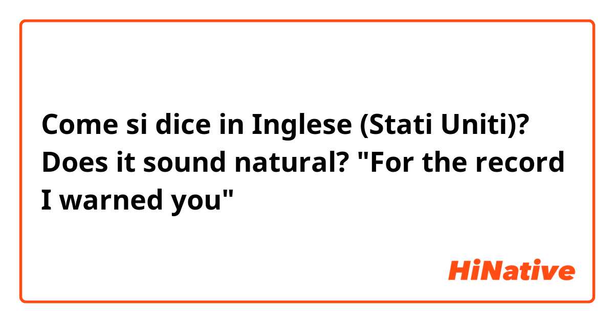 Come si dice in Inglese (Stati Uniti)? Does it sound natural?

"For the record I warned you"