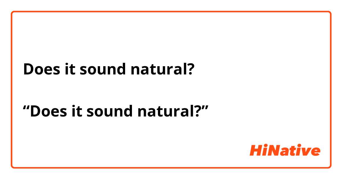 Does it sound natural?

“Does it sound natural?”