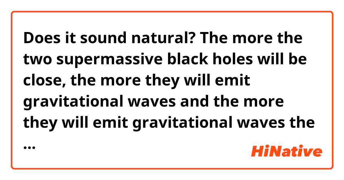 Does it sound natural?

The more the two supermassive black holes will be close, the more they will emit gravitational waves and the more they will emit gravitational waves the more their approach accelerate. It's a chain reaction 