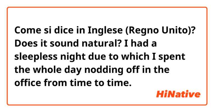Come si dice in Inglese (Regno Unito)? Does it sound natural? 

I had a sleepless night due to which I spent the whole day nodding off in the office from time to time.