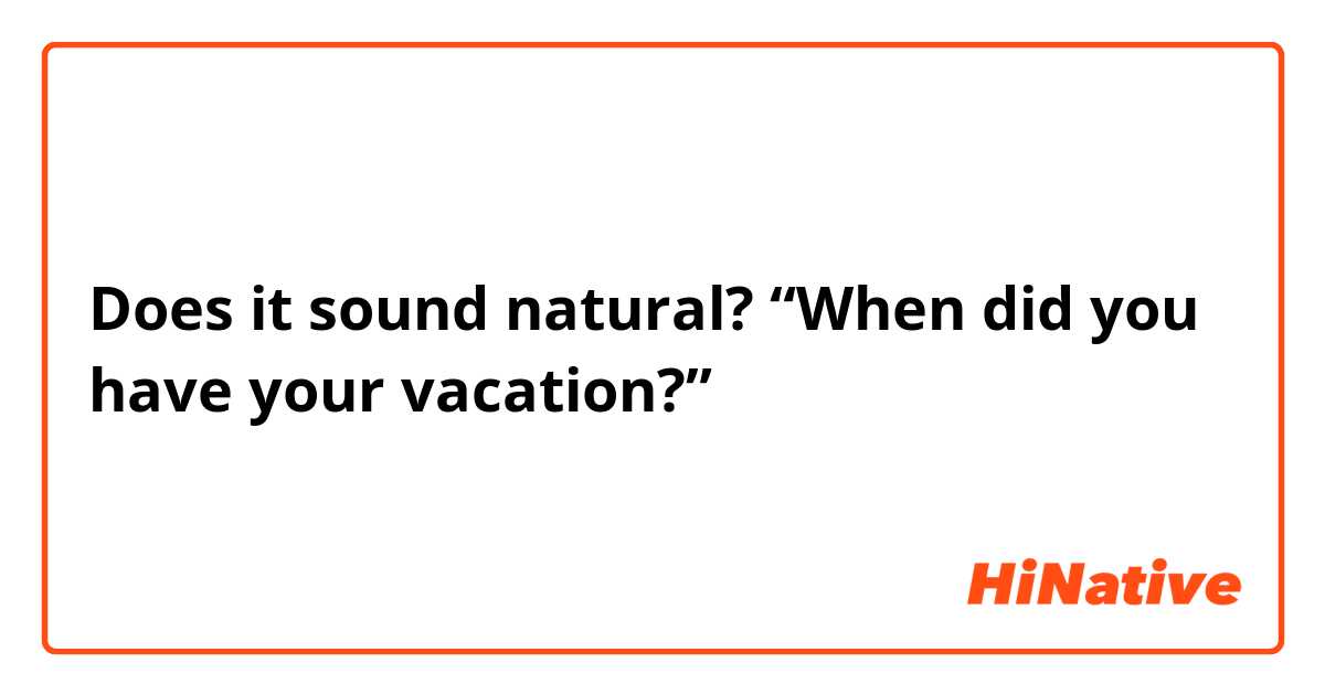 Does it sound natural? “When did you have your vacation?”