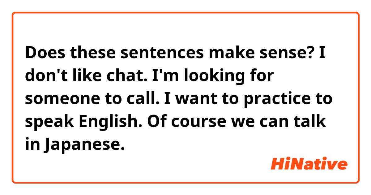Does these sentences make sense?

I don't like chat. I'm looking for someone to call. I want to practice to speak English. Of course we can talk in Japanese.