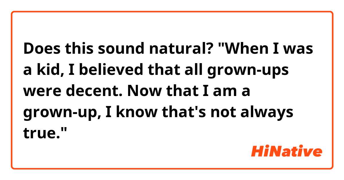 Does this sound natural?
"When I was a kid, I believed that all grown-ups were decent. Now that I am a grown-up, I know that's not always true."