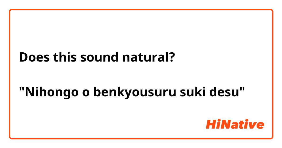 Does this sound natural? 

"Nihongo o benkyousuru suki desu"