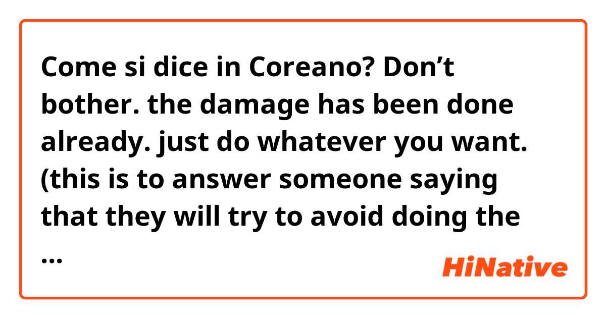 Come si dice in Coreano? Don’t bother. the damage has been done already. just do whatever you want. 
(this is to answer someone saying that they will try to avoid doing the same mistake again)