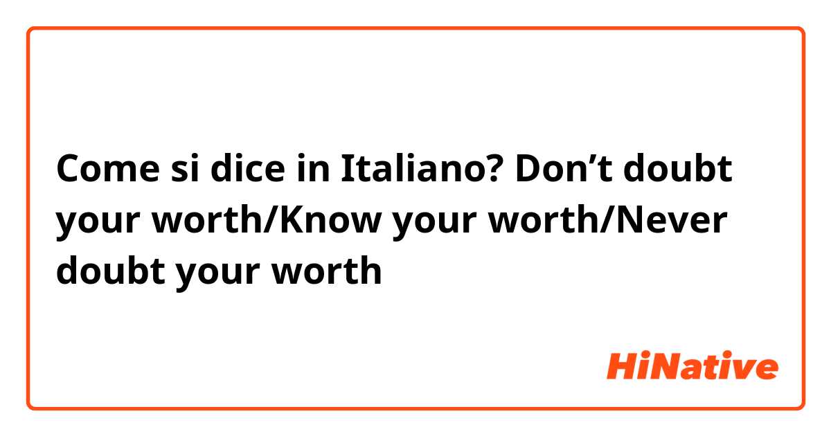 Come si dice in Italiano? Don’t doubt your worth/Know your worth/Never doubt your worth