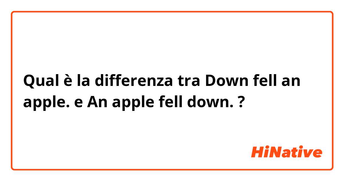 Qual è la differenza tra  Down fell an apple. e An apple fell down. ?