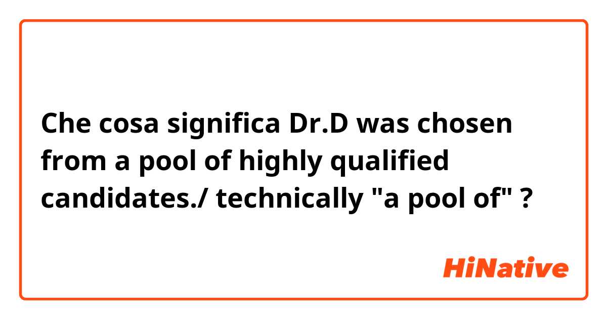 Che cosa significa Dr.D was chosen from a pool of highly qualified candidates./ technically "a pool of"?