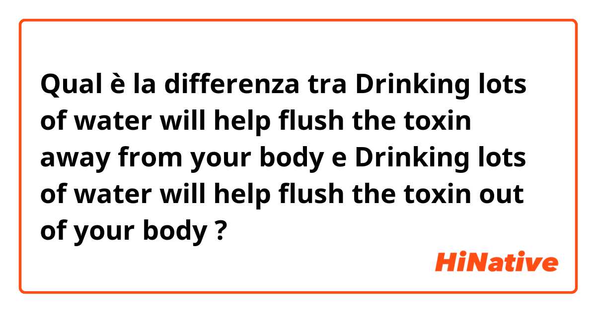 Qual è la differenza tra  Drinking lots of water will help flush the toxin away from your body e Drinking lots of water will help flush the toxin out of your body ?