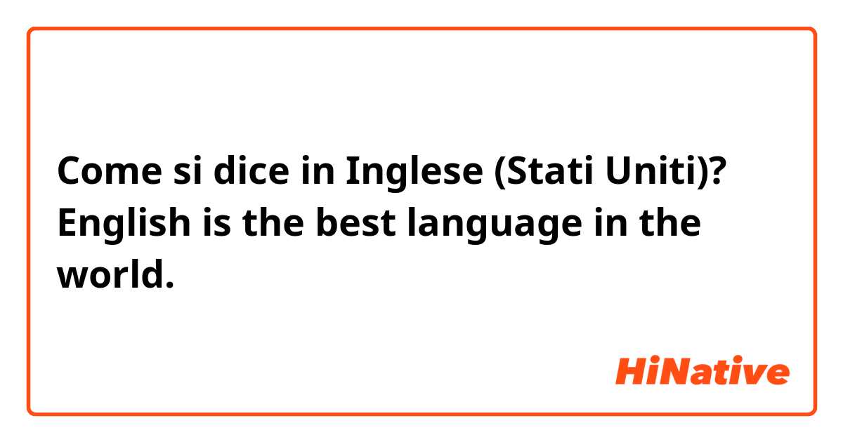 Come si dice in Inglese (Stati Uniti)? English is the best language in the world.
