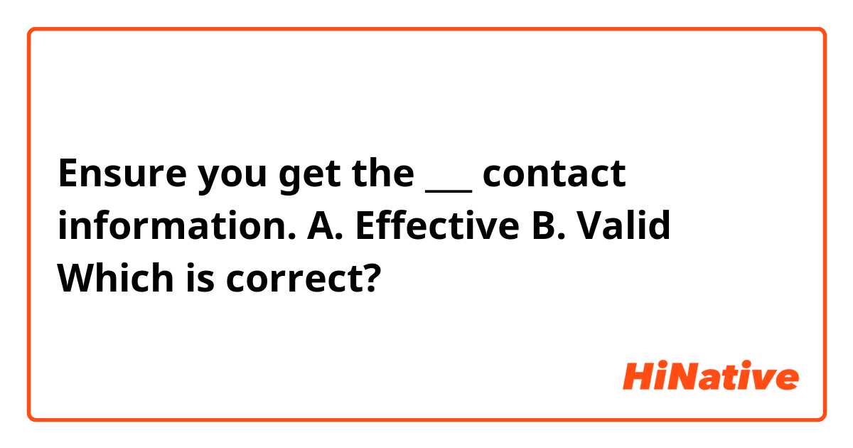 Ensure you get the ___ contact information. 
A. Effective 
B. Valid 

Which is correct?