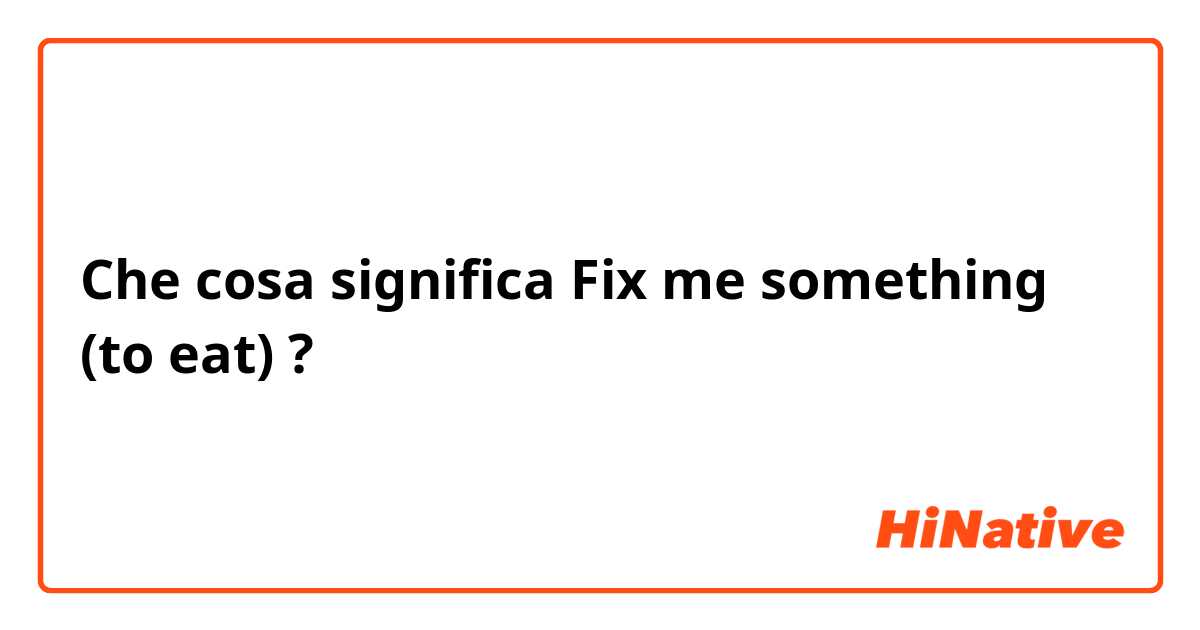 Che cosa significa Fix me something (to eat) ?