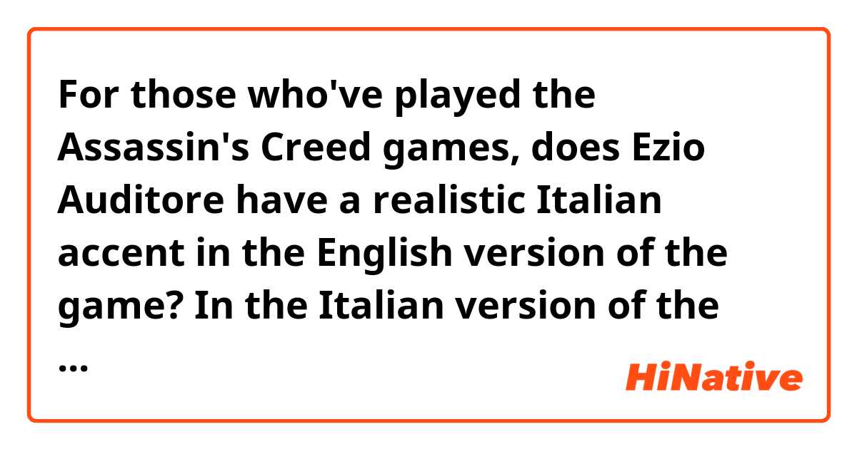 For those who've played the Assassin's Creed games, does Ezio Auditore have a realistic Italian accent in the English version of the game?  In the Italian version of the game, do you think the voice actor made an effort to sound like he is from Florence, like Ezio is? 