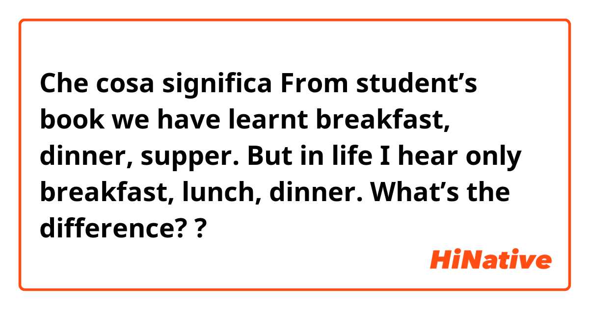Che cosa significa From student’s book we have learnt breakfast, dinner, supper. But in life I hear only breakfast, lunch, dinner. What’s the difference??