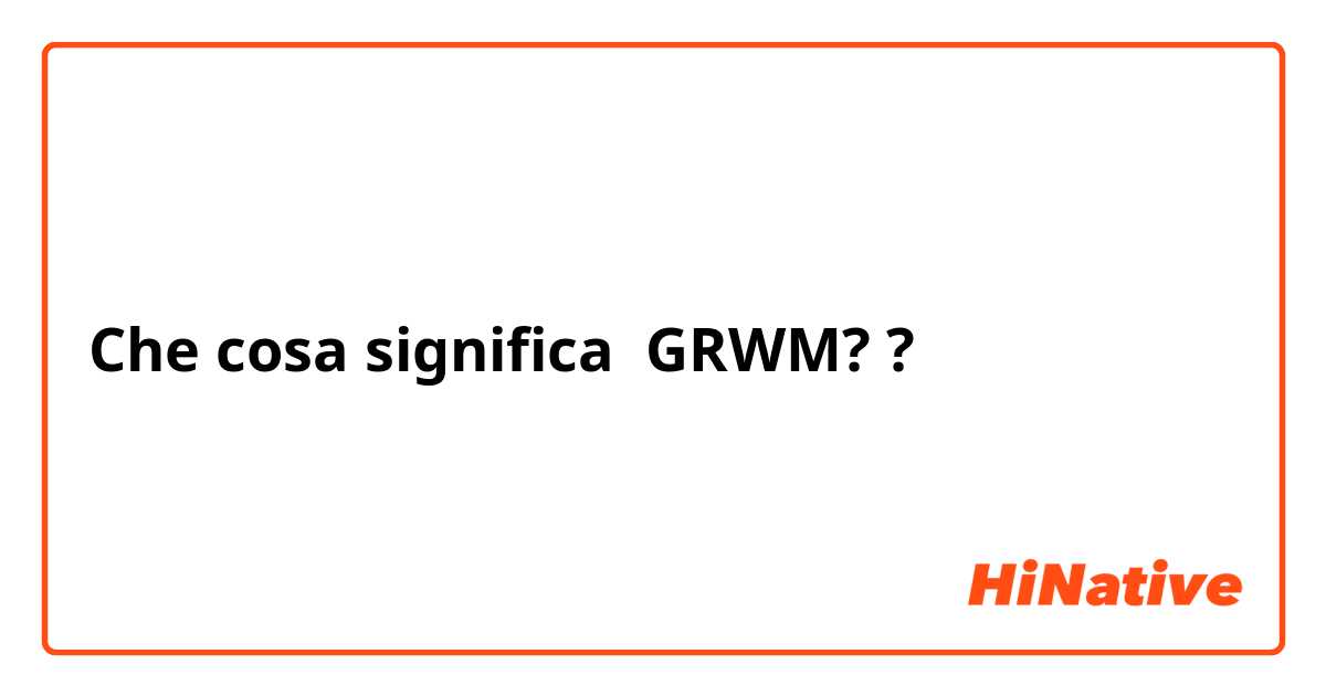 Che cosa significa GRWM??