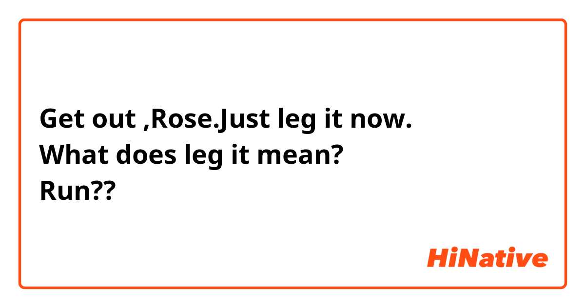 Get out ,Rose.Just leg it now.
What does leg it mean?
Run??
