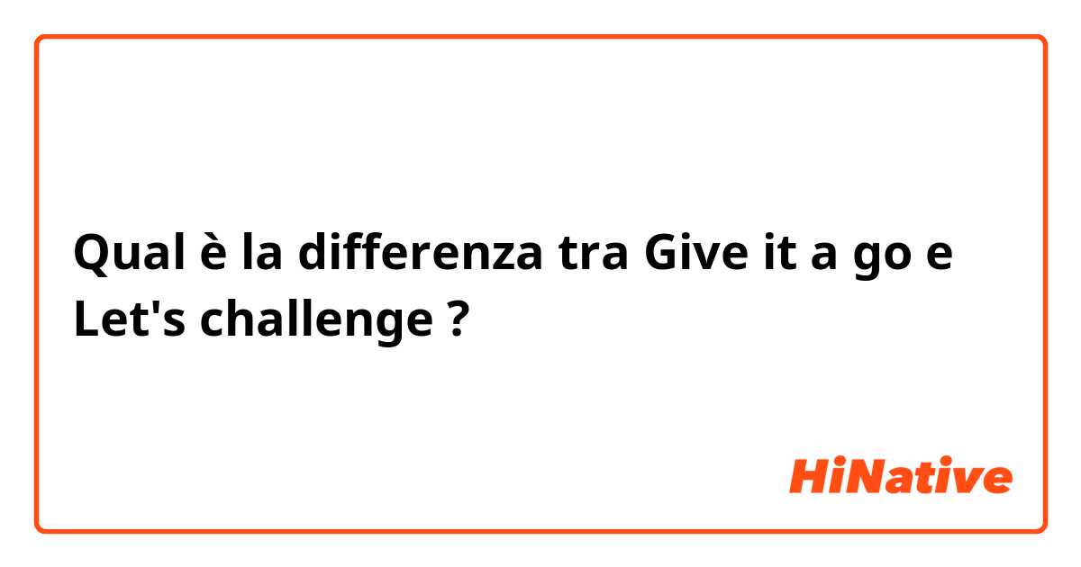 Qual è la differenza tra  Give it a go e Let's challenge  ?