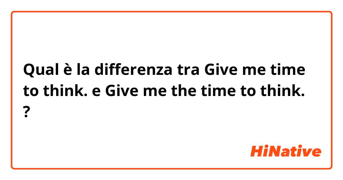 Qual è la differenza tra  Give me time to think. e Give me the time to think. ?