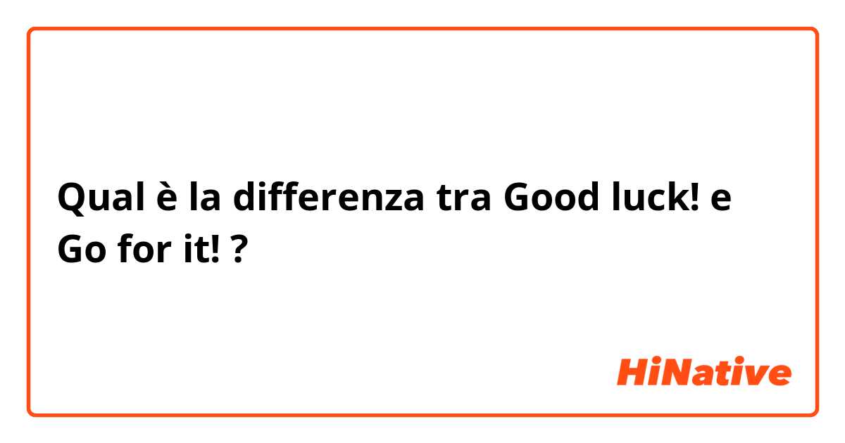 Qual è la differenza tra  Good luck! e Go for it! ?