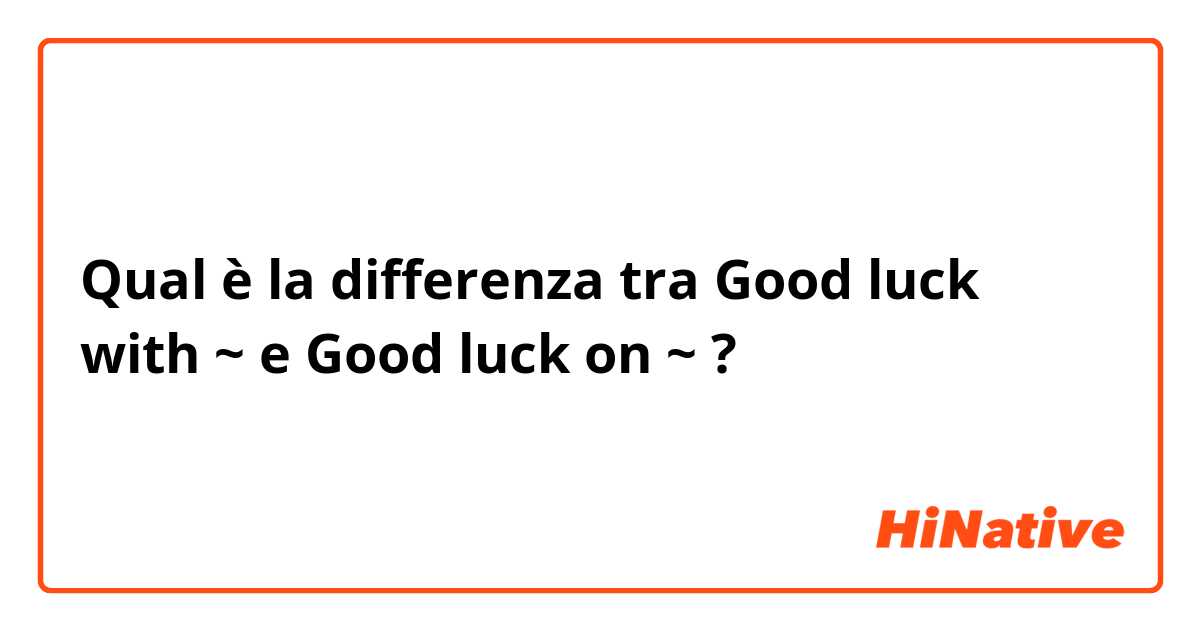 Qual è la differenza tra  Good luck with ~ e Good luck on ~ ?