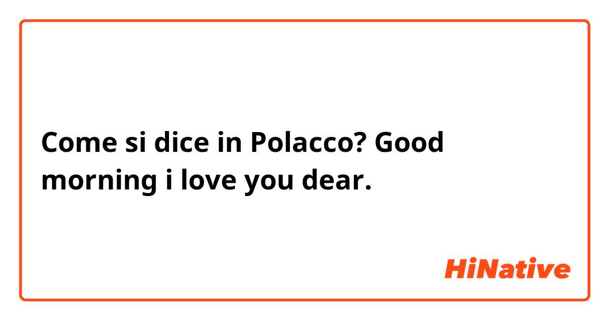 Come si dice in Polacco? Good morning  i love you dear.
