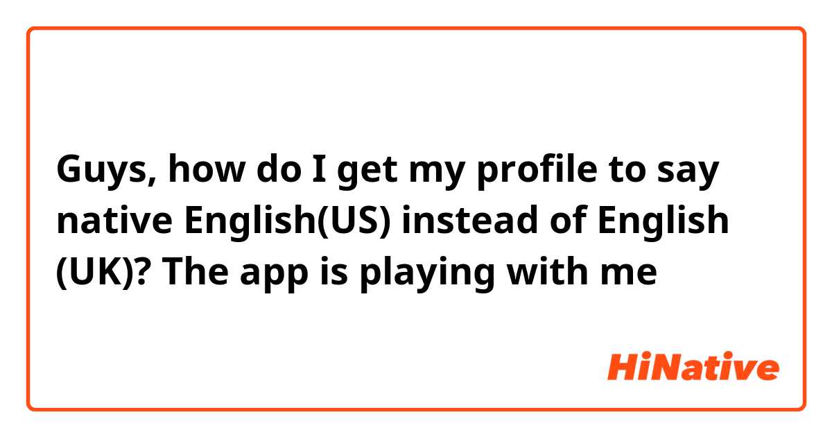 Guys, how do I get my profile to say native English(US) instead of English (UK)? The app is playing with me 