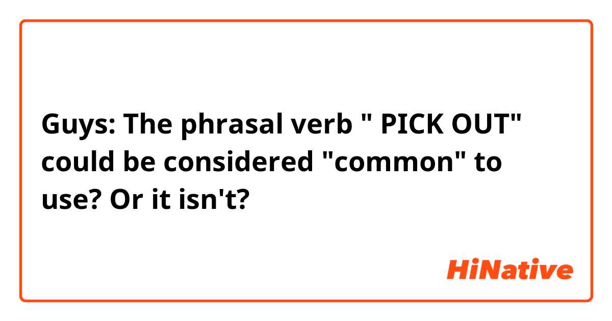 Guys: The phrasal verb " PICK OUT" could be considered "common" to use? Or it isn't?