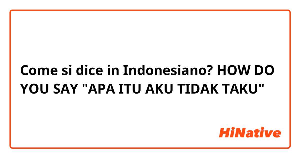 Come si dice in Indonesiano? HOW DO YOU SAY "APA ITU AKU TIDAK TAKU"